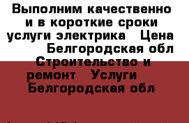 Выполним качественно и в короткие сроки услуги электрика › Цена ­ 100 - Белгородская обл. Строительство и ремонт » Услуги   . Белгородская обл.